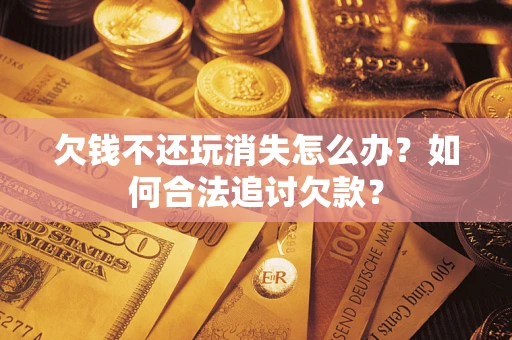 济南欠钱不还玩消失怎么办？如何合法追讨欠款？