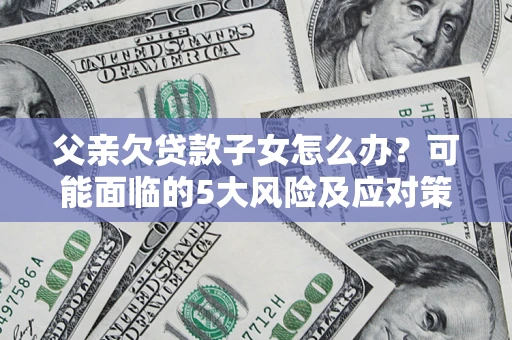 济南父亲欠贷款子女怎么办?可能面临的5大风险及应对策略 济南父亲欠贷款子女怎么办?可能面临的5大风险及应对策略