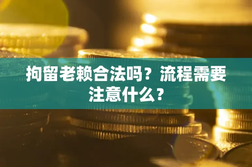 济南拘留老赖合法吗？流程需要注意什么？