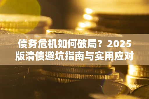 济南债务危机如何破局？2025版清债避坑指南与实用应对策略