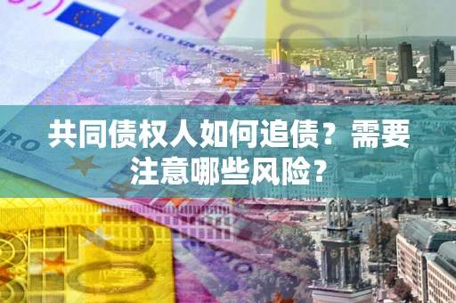 济南共同债权人如何追债？需要注意哪些风险？