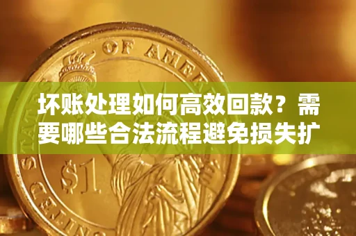 济南坏账处理如何高效回款？需要哪些合法流程避免损失扩大？
