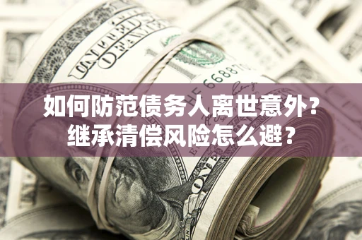 济南如何防范债务人离世意外？继承清偿风险怎么避？
