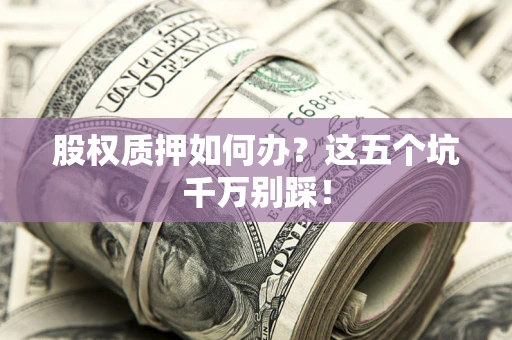 济南股权质押如何办？这五个坑千万别踩！