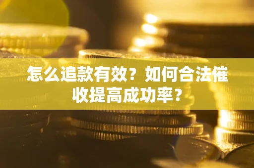济南怎么追款有效？如何合法催收提高成功率？