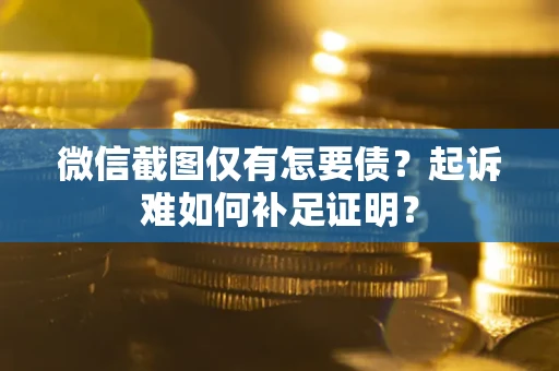 济南微信截图仅有怎要债？起诉难如何补足证明？
