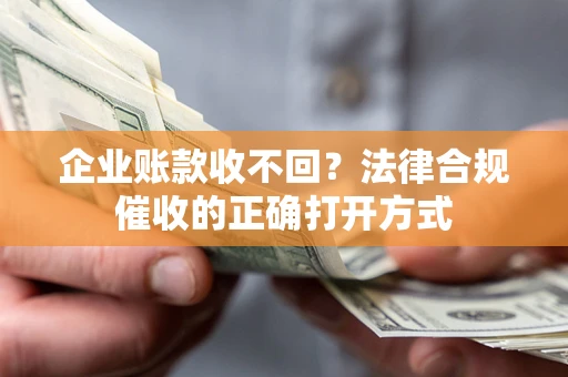 济南企业账款收不回？法律合规催收的正确打开方式