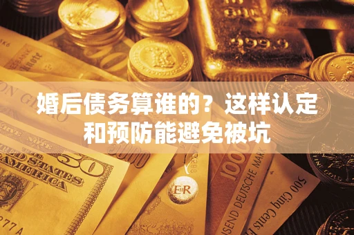 济南婚后债务算谁的？这样认定和预防能避免被坑