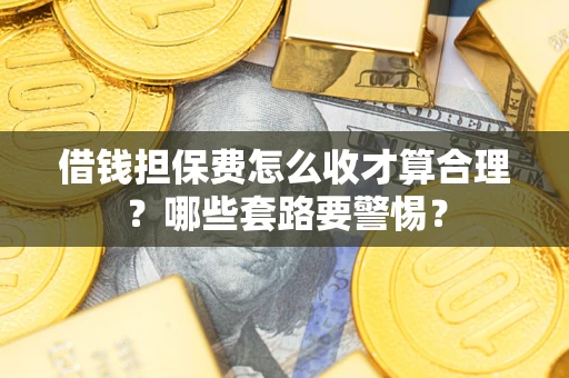 济南借钱担保费怎么收才算合理？哪些套路要警惕？