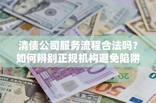 济南清债公司服务流程合法吗？如何辨别正规机构避免陷阱？
