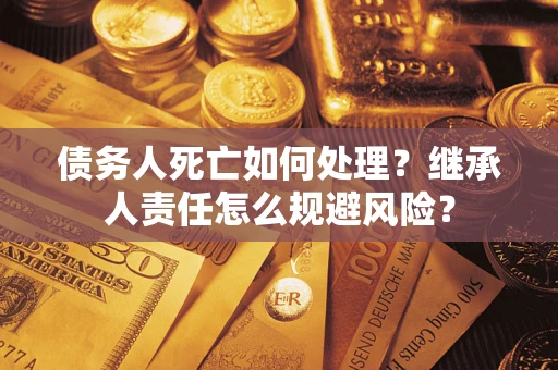 济南债务人死亡如何处理?继承人责任怎么规避风险? 济南债务人死亡如何处理?继承人责任怎么规避风险?