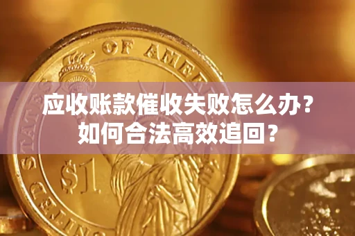 济南应收账款催收失败怎么办？如何合法高效追回？
