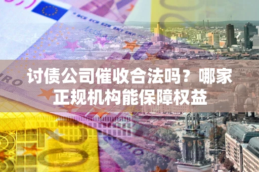 济南讨债公司催收合法吗？哪家正规机构能保障权益