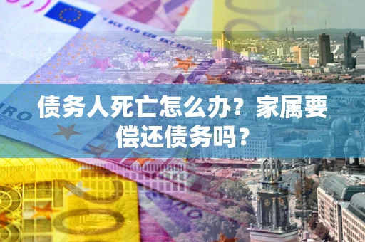 济南债务人死亡怎么办？家属要偿还债务吗？