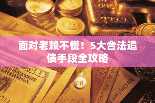 济南面对老赖不慌！5大合法追债手段全攻略
