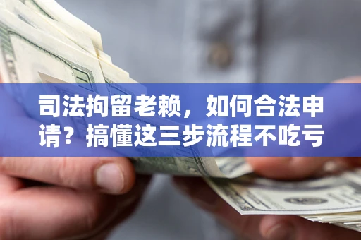 济南司法拘留老赖，如何合法申请？搞懂这三步流程不吃亏！