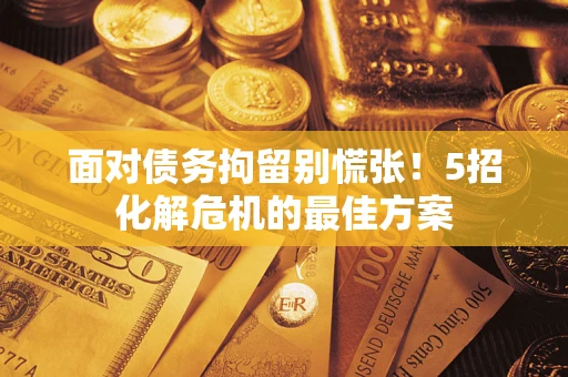 济南面对债务拘留别慌张！5招化解危机的最佳方案
