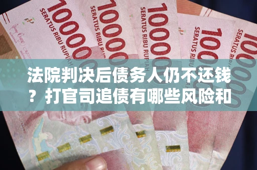 济南法院判决后债务人仍不还钱？打官司追债有哪些风险和技巧？
