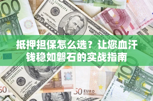 济南抵押担保怎么选？让您血汗钱稳如磐石的实战指南