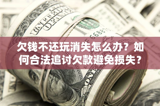 济南欠钱不还玩消失怎么办?如何合法追讨欠款避免损失? 济南欠钱不还玩消失怎么办?如何合法追讨欠款避免损失?
