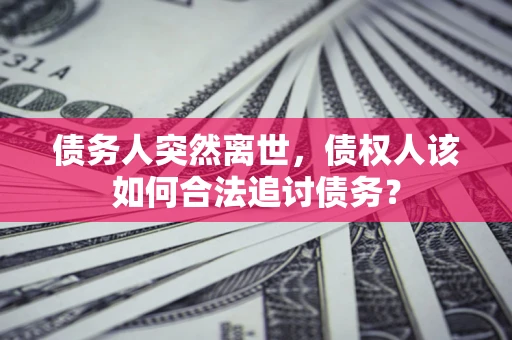 济南债务人突然离世，债权人该如何合法追讨债务？