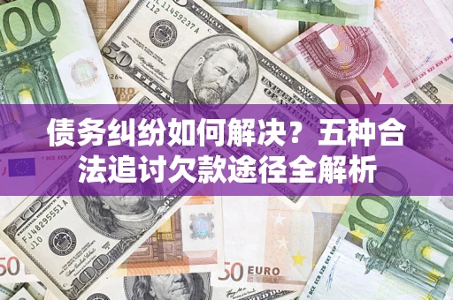 济南债务纠纷如何解决？五种合法追讨欠款途径全解析