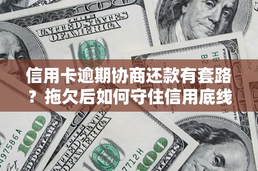 济南信用卡逾期协商还款有套路？拖欠后如何守住信用底线？