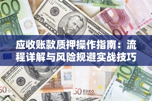 济南应收账款质押操作指南:流程详解与风险规避实战技巧 济南应收账款质押操作指南:流程详解与风险规避实战技巧