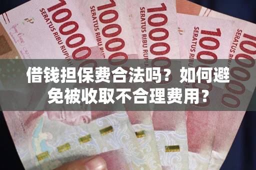 济南借钱担保费合法吗？如何避免被收取不合理费用？