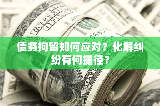 济南债务拘留如何应对？化解纠纷有何捷径？