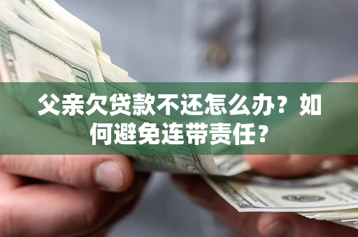 济南父亲欠贷款不还怎么办？如何避免连带责任？