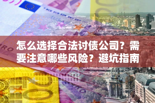 济南怎么选择合法讨债公司？需要注意哪些风险？避坑指南来了！