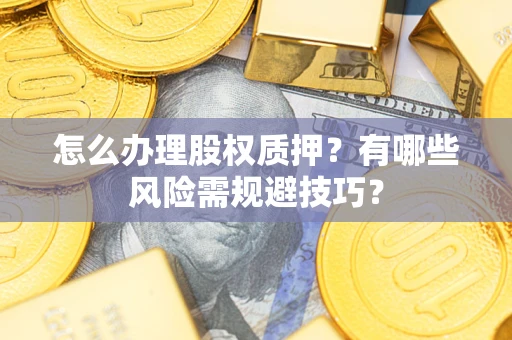 济南怎么办理股权质押？有哪些风险需规避技巧？