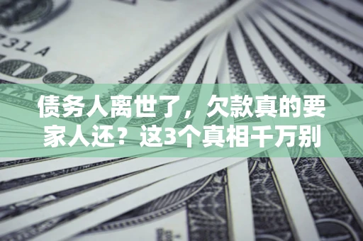济南债务人离世了，欠款真的要家人还？这3个真相千万别弄错