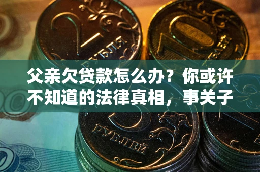 济南父亲欠贷款怎么办？你或许不知道的法律真相，事关子女未来