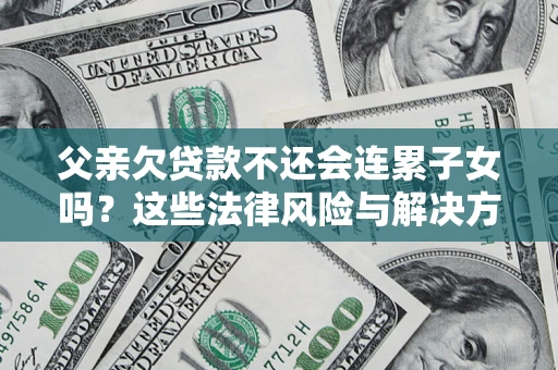 济南父亲欠贷款不还会连累子女吗？这些法律风险与解决方法要早知道！