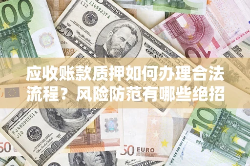 济南应收账款质押如何办理合法流程？风险防范有哪些绝招？
