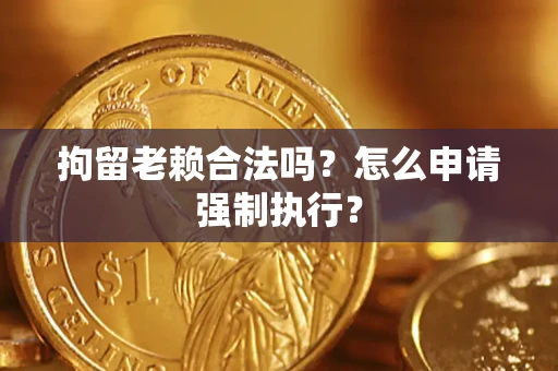 济南拘留老赖合法吗？怎么申请强制执行？
