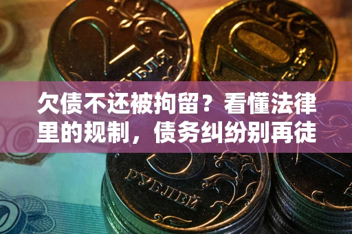 济南欠债不还被拘留？看懂法律里的规制，债务纠纷别再徒劳奔波