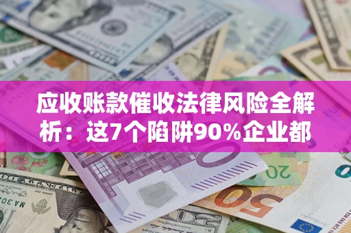 济南应收账款催收法律风险全解析：这7个陷阱90%企业都踩过（含合规应对指南）