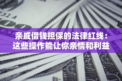 济南亲戚借钱担保的法律红线：这些操作能让你亲情和利益两不误