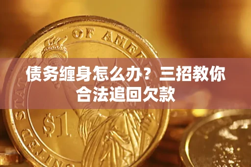 济南债务缠身怎么办？三招教你合法追回欠款