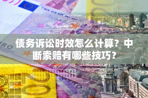 济南债务诉讼时效怎么计算？中断索赔有哪些技巧？