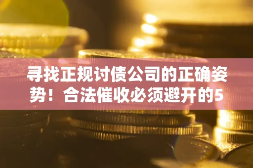 济南寻找正规讨债公司的正确姿势！合法催收必须避开的5大雷区