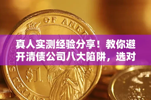 济南真人实测经验分享！教你避开清债公司八大陷阱，选对机构少走十年弯路