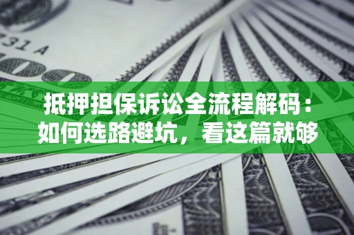 济南抵押担保诉讼全流程解码：如何选路避坑，看这篇就够了