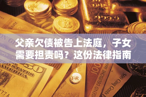 济南父亲欠债被告上法庭，子女需要担责吗？这份法律指南必须看完