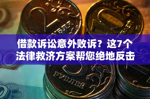 济南借款诉讼意外败诉？这7个法律救济方案帮您绝地反击！