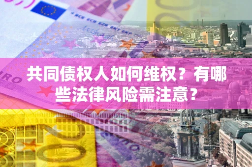 济南共同债权人如何维权？有哪些法律风险需注意？