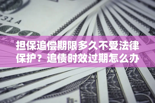 济南担保追偿期限多久不受法律保护？追债时效过期怎么办？